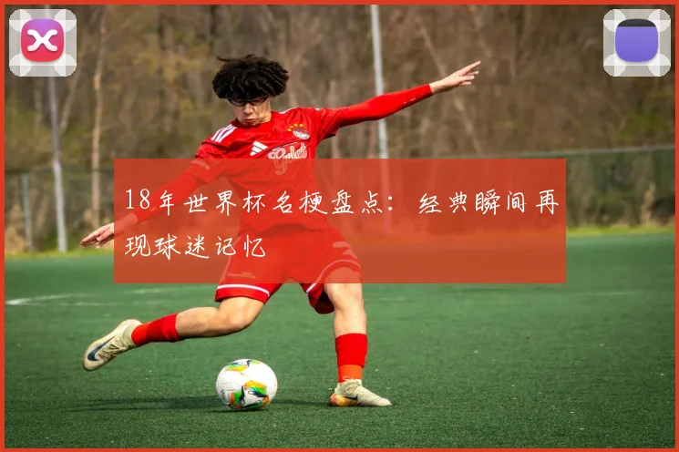 18年世界杯名梗盘点：经典瞬间再现球迷记忆