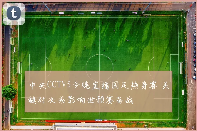 中央CCTV5今晚直播国足热身赛 关键对决或影响世预赛备战
