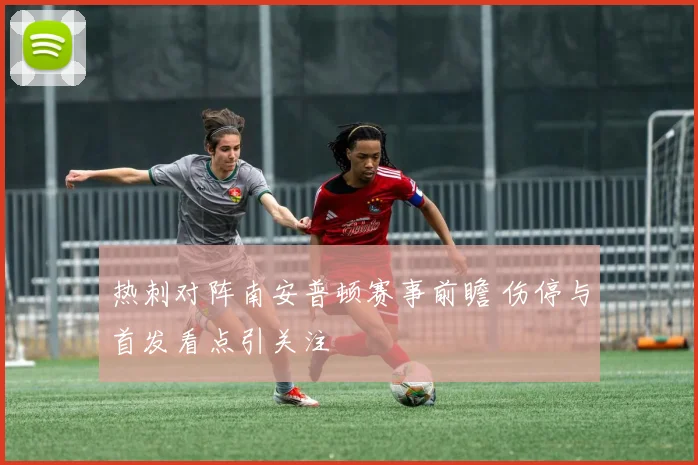 热刺对阵南安普顿赛事前瞻 伤停与首发看点引关注