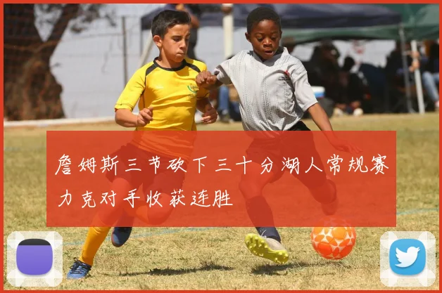 詹姆斯三节砍下三十分湖人常规赛力克对手收获连胜