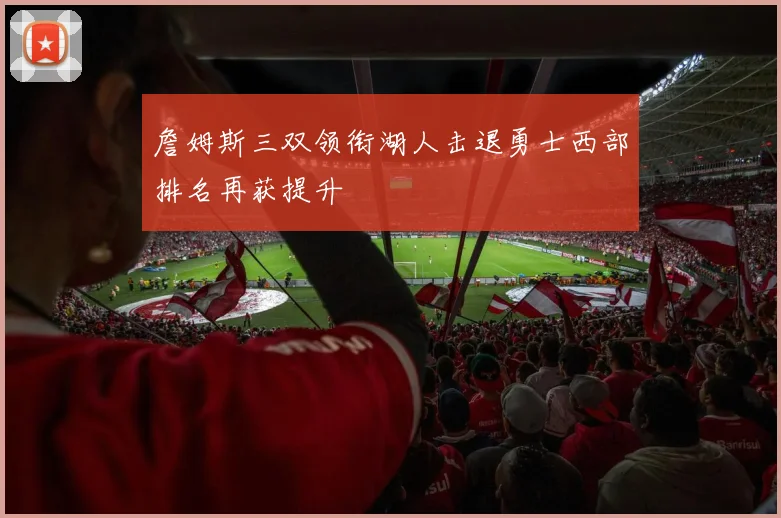 詹姆斯三双领衔湖人击退勇士西部排名再获提升