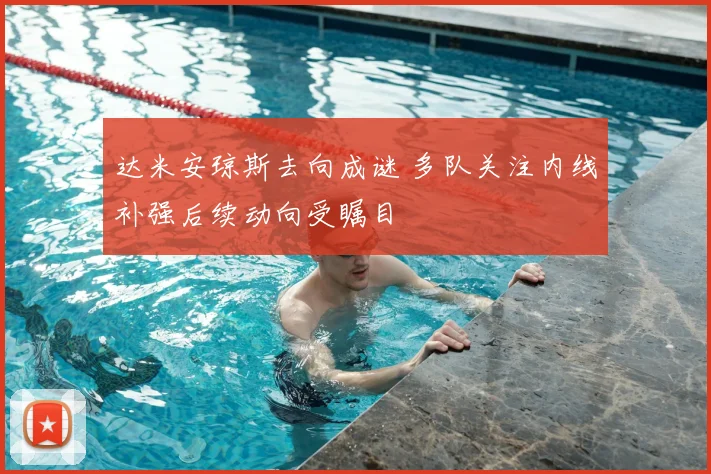 达米安琼斯去向成谜 多队关注内线补强后续动向受瞩目