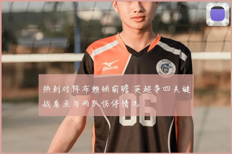 热刺对阵布赖顿前瞻 英超争四关键战看点与两队伤停情况