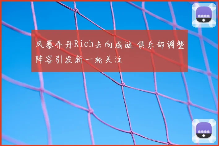风暴乔丹Rich去向成谜 俱乐部调整阵容引发新一轮关注