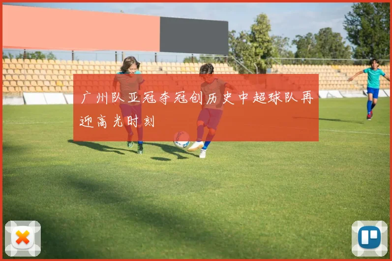 广州队亚冠夺冠创历史中超球队再迎高光时刻