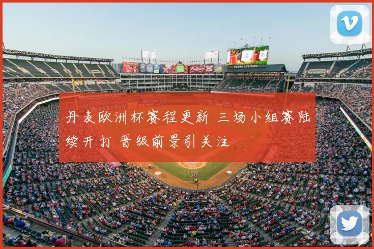 丹麦欧洲杯赛程更新 三场小组赛陆续开打 晋级前景引关注