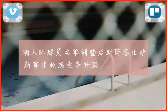 湖人队球员名单调整后新阵容出炉 新赛季轮换竞争升温