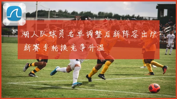 湖人队球员名单调整后新阵容出炉 新赛季轮换竞争升温