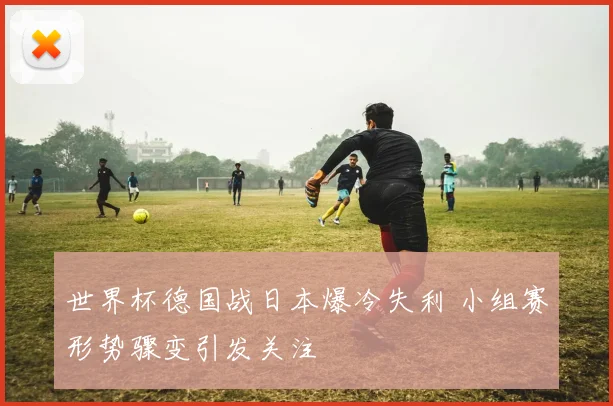 世界杯德国战日本爆冷失利 小组赛形势骤变引发关注