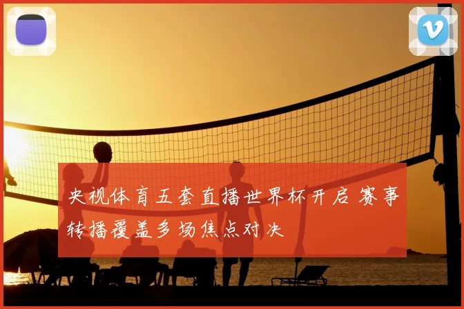 央视体育五套直播世界杯开启 赛事转播覆盖多场焦点对决