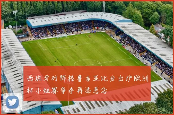 西班牙对阵格鲁吉亚比分出炉欧洲杯小组赛争夺再添悬念