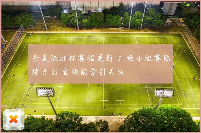 丹麦欧洲杯赛程更新 三场小组赛陆续开打 晋级前景引关注