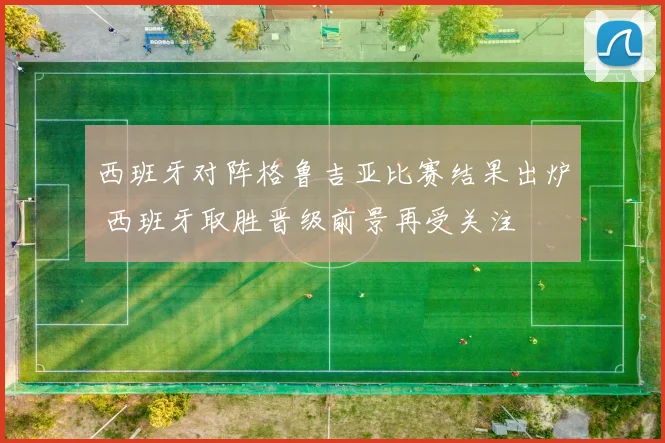 西班牙对阵格鲁吉亚比赛结果出炉 西班牙取胜晋级前景再受关注