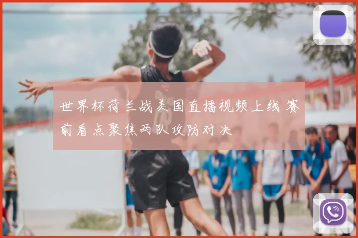 世界杯荷兰战美国直播视频上线 赛前看点聚焦两队攻防对决