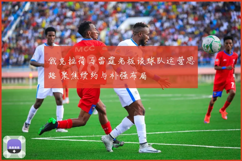 俄克拉荷马雷霆老板谈球队运营思路 聚焦续约与补强布局