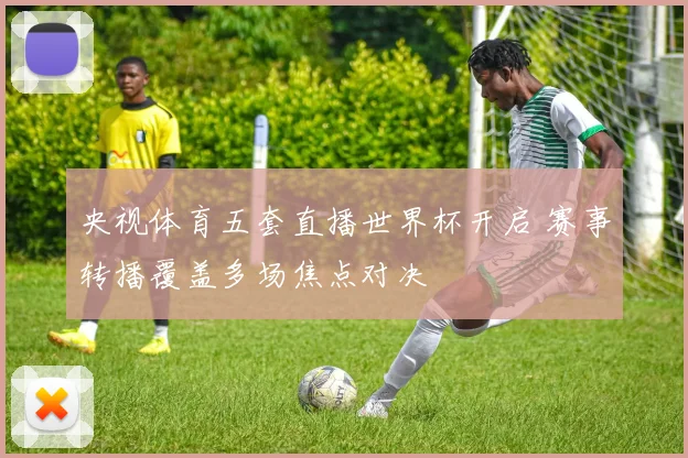 央视体育五套直播世界杯开启 赛事转播覆盖多场焦点对决