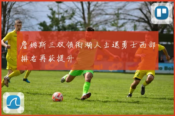 詹姆斯三双领衔湖人击退勇士西部排名再获提升