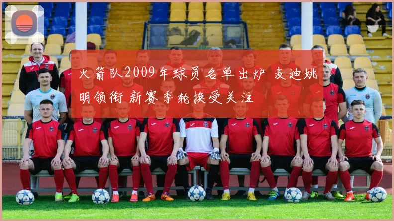 火箭队2009年球员名单出炉 麦迪姚明领衔 新赛季轮换受关注