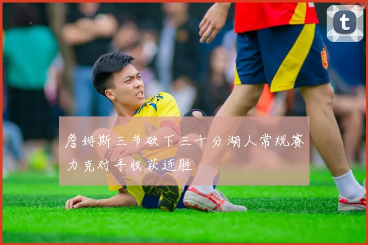 詹姆斯三节砍下三十分湖人常规赛力克对手收获连胜