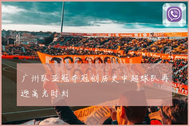 广州队亚冠夺冠创历史中超球队再迎高光时刻