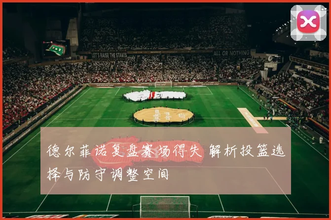 德尔菲诺复盘赛场得失 解析投篮选择与防守调整空间