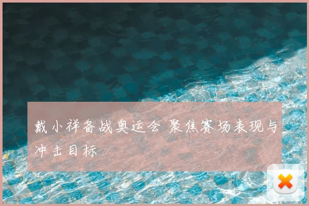 戴小祥备战奥运会 聚焦赛场表现与冲击目标