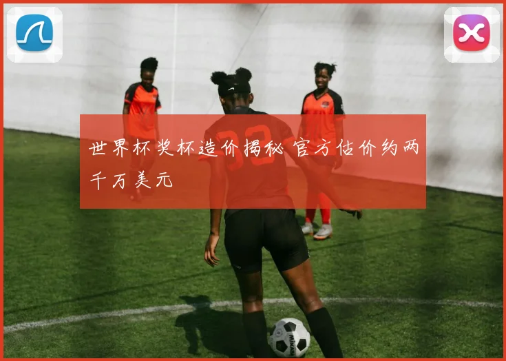 世界杯奖杯造价揭秘 官方估价约两千万美元