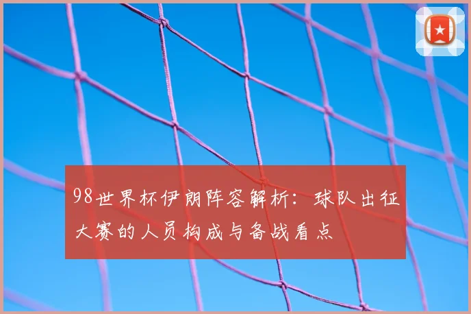 98世界杯伊朗阵容解析：球队出征大赛的人员构成与备战看点