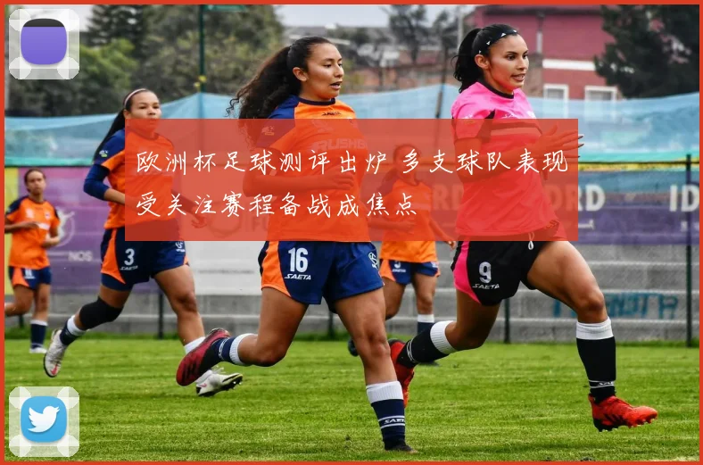 欧洲杯足球测评出炉 多支球队表现受关注赛程备战成焦点