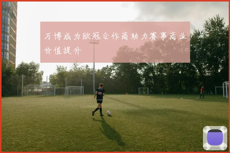 万博成为欧冠合作商助力赛事商业价值提升