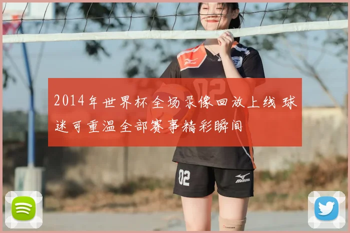 2014年世界杯全场录像回放上线 球迷可重温全部赛事精彩瞬间