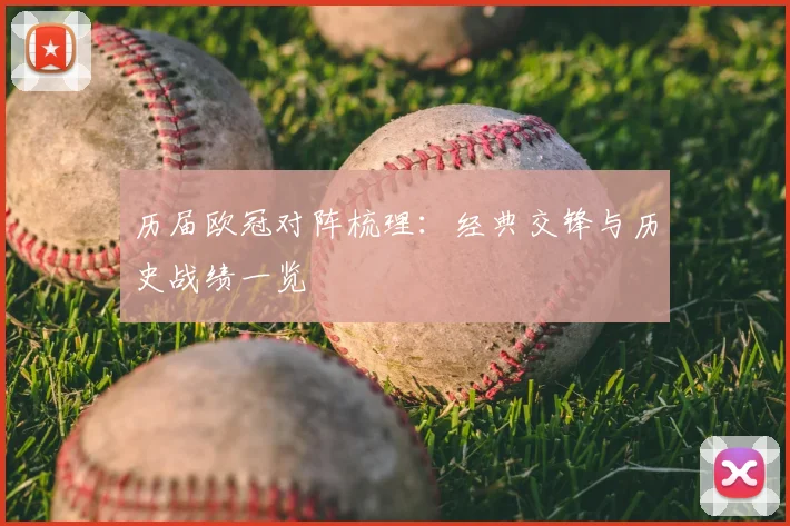 历届欧冠对阵梳理:经典交锋与历史战绩一览