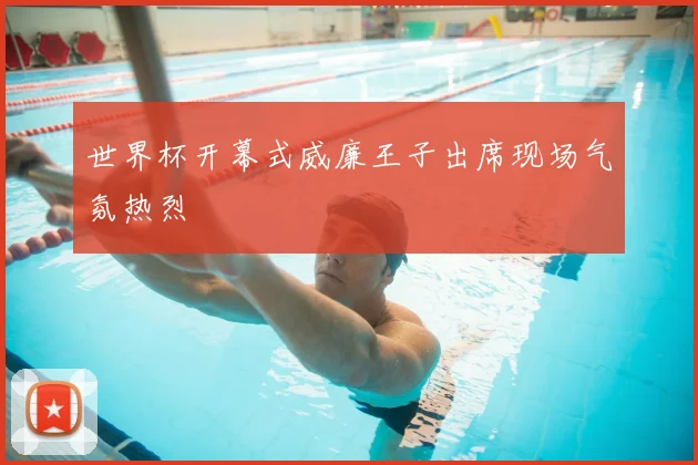 世界杯开幕式威廉王子出席现场气氛热烈