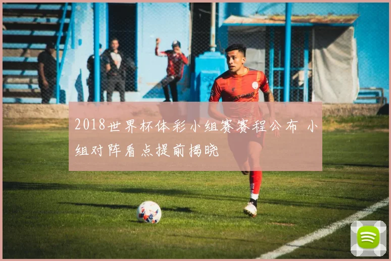 2018世界杯体彩小组赛赛程公布 小组对阵看点提前揭晓