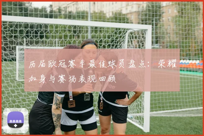 历届欧冠赛季最佳球员盘点:荣耀加身与赛场表现回顾