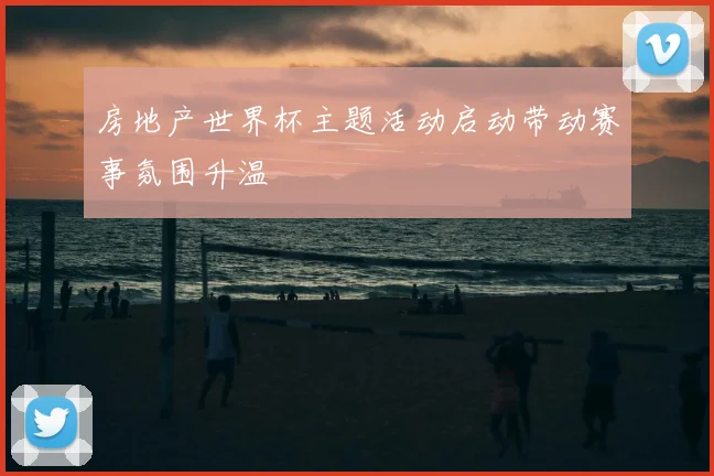 房地产世界杯主题活动启动带动赛事氛围升温