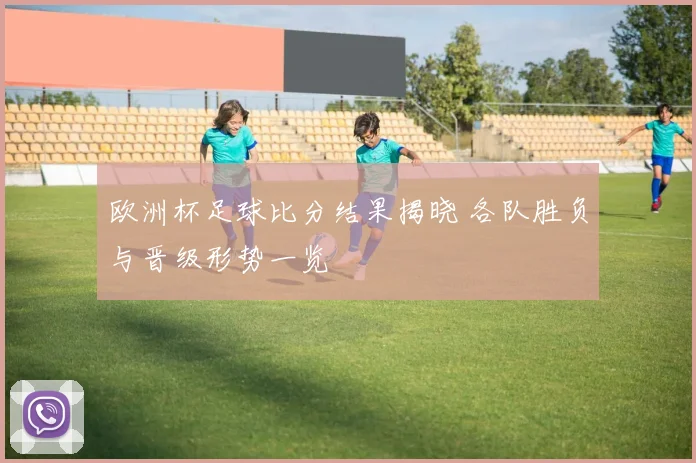 欧洲杯足球比分结果揭晓 各队胜负与晋级形势一览