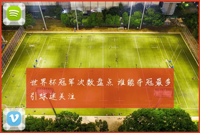 世界杯冠军次数盘点 谁能夺冠最多引球迷关注