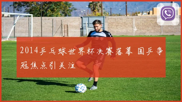 2014乒乓球世界杯决赛落幕 国乒争冠焦点引关注