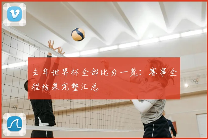 去年世界杯全部比分一览：赛事全程结果完整汇总