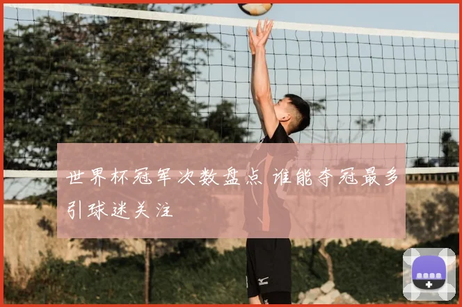 世界杯冠军次数盘点 谁能夺冠最多引球迷关注
