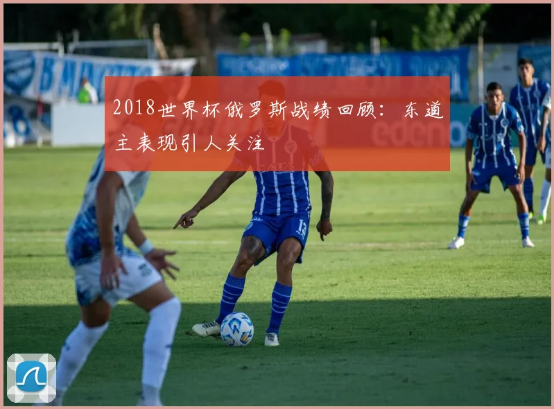 2018世界杯俄罗斯战绩回顾：东道主表现引人关注