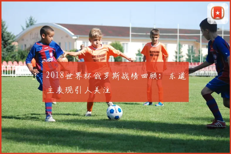 2018世界杯俄罗斯战绩回顾：东道主表现引人关注