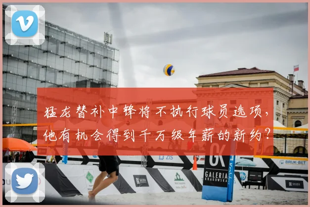 猛龙替补中锋将不执行球员选项，他有机会得到千万级年薪的新约？