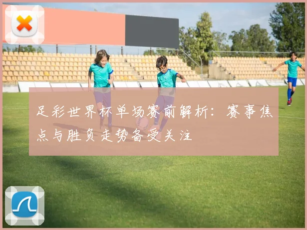足彩世界杯单场赛前解析：赛事焦点与胜负走势备受关注
