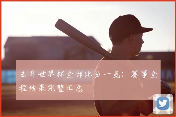 去年世界杯全部比分一览:赛事全程结果完整汇总