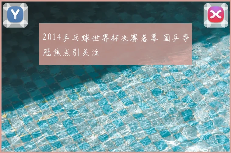 2014乒乓球世界杯决赛落幕 国乒争冠焦点引关注