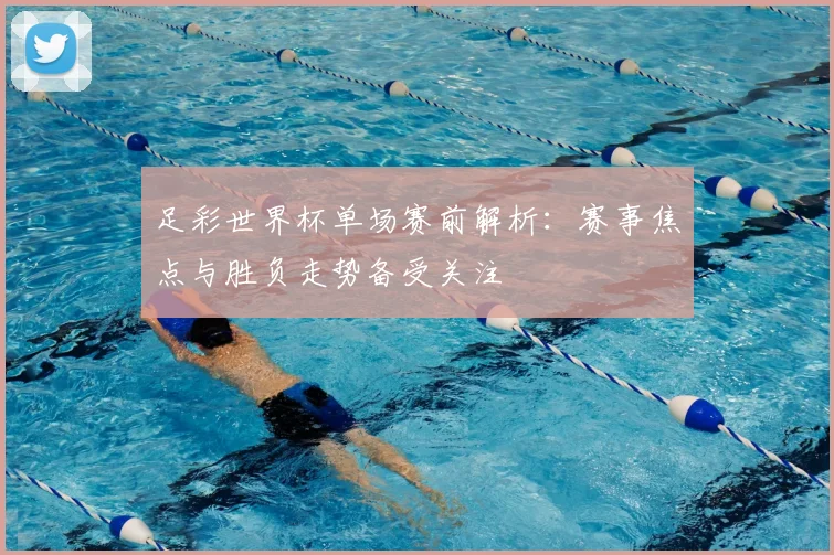 足彩世界杯单场赛前解析：赛事焦点与胜负走势备受关注