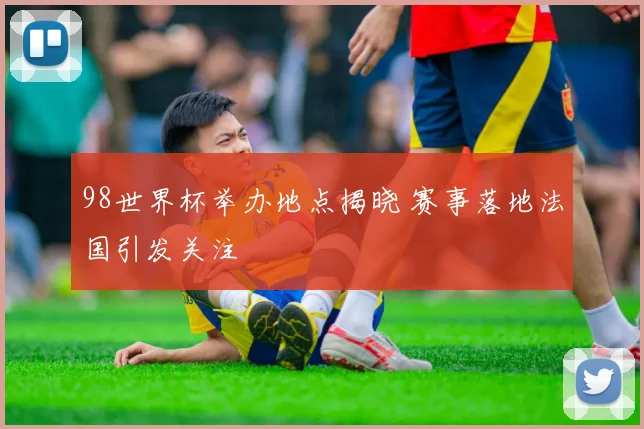 98世界杯举办地点揭晓 赛事落地法国引发关注
