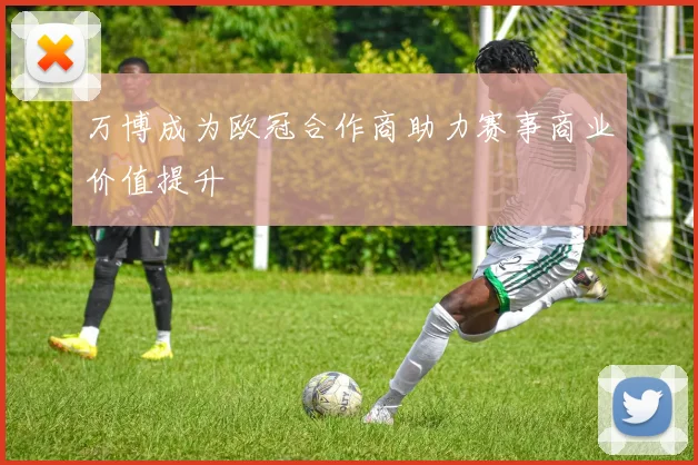 万博成为欧冠合作商助力赛事商业价值提升